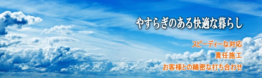 やすらぎのある快適な暮らし　スピーディーな対応 責任施工 お客様との綿密な打ち合わせ